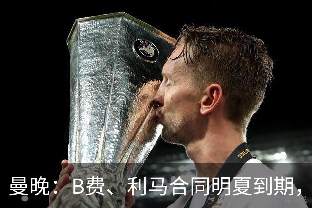 曼晚：B费、利马合同明夏到期，曼联有两人的续约选项