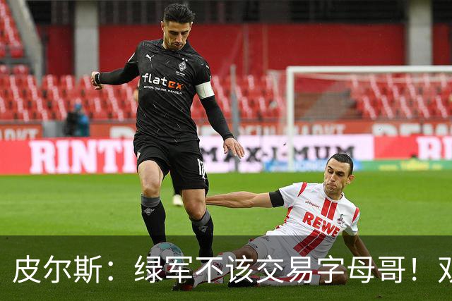 皮尔斯：绿军不该交易字母哥！双探花是赢球组合没必要拆散