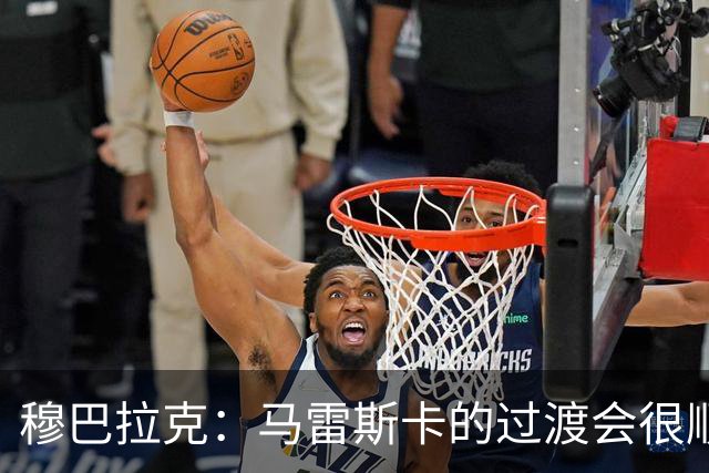 穆巴拉克：马雷斯卡的过渡会很顺利 他的到来将是一笔宝贵的财富